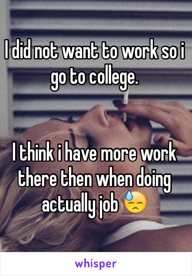 I did not want to work so i go to college.


I think i have more work there then when doing  actually job 😓