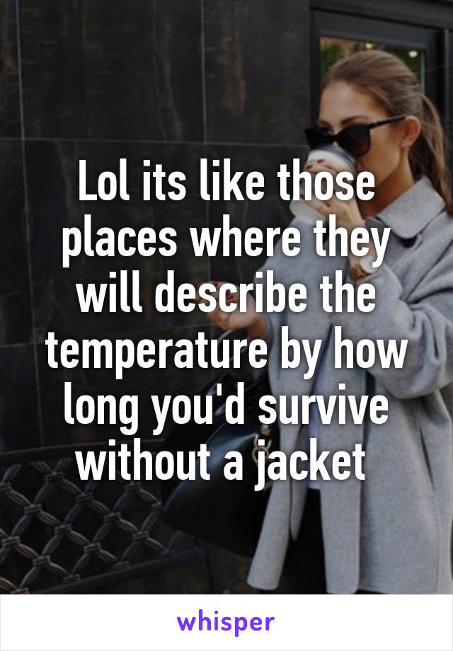 Lol its like those places where they will describe the temperature by how long you'd survive without a jacket 