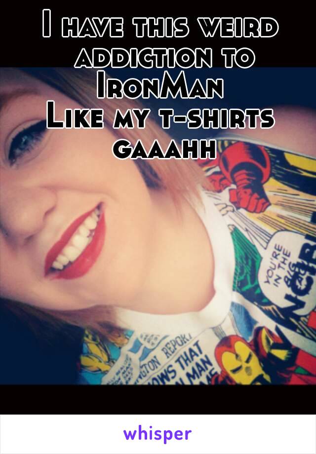 I have this weird addiction to IronMan 
Like my t-shirts gaaahh