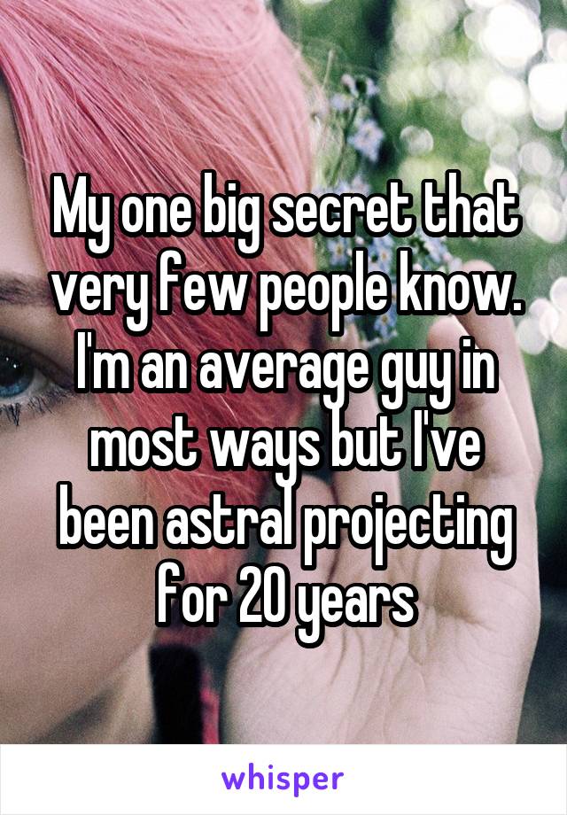 My one big secret that very few people know. I'm an average guy in most ways but I've been astral projecting for 20 years