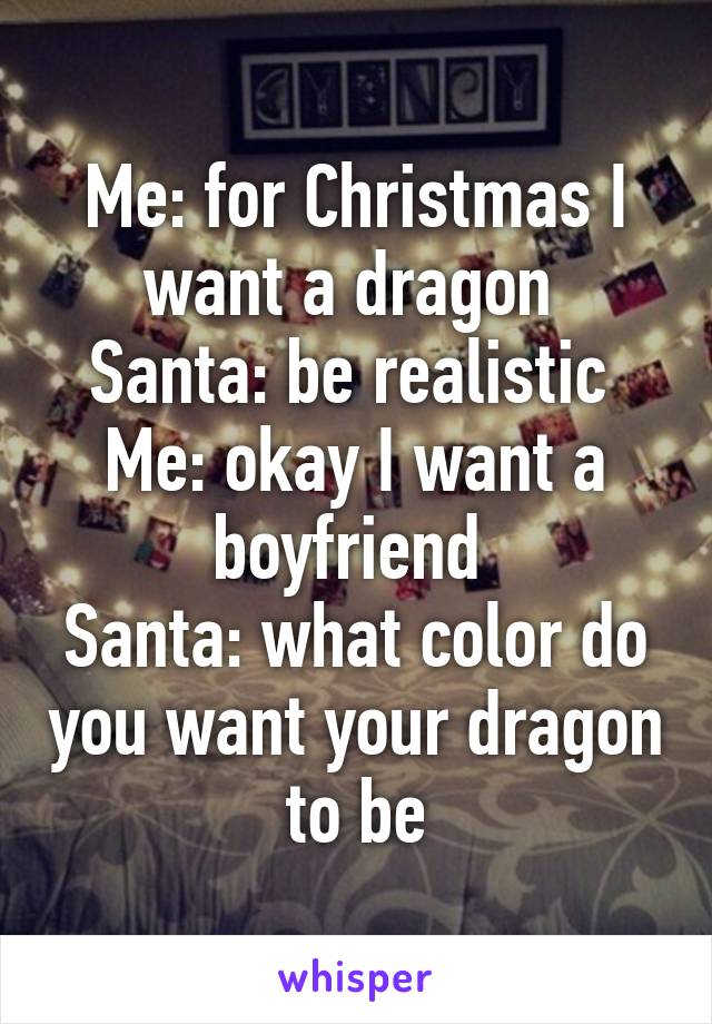 Me: for Christmas I want a dragon 
Santa: be realistic 
Me: okay I want a boyfriend 
Santa: what color do you want your dragon to be