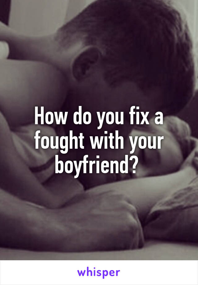 How do you fix a fought with your boyfriend? 