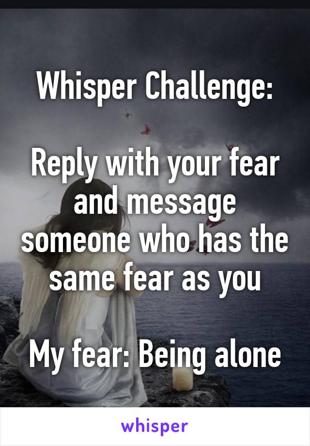 Whisper Challenge:

Reply with your fear and message someone who has the same fear as you

My fear: Being alone