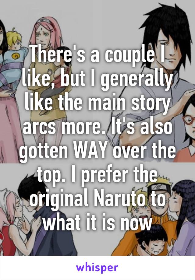 There's a couple I like, but I generally like the main story arcs more. It's also gotten WAY over the top. I prefer the original Naruto to what it is now