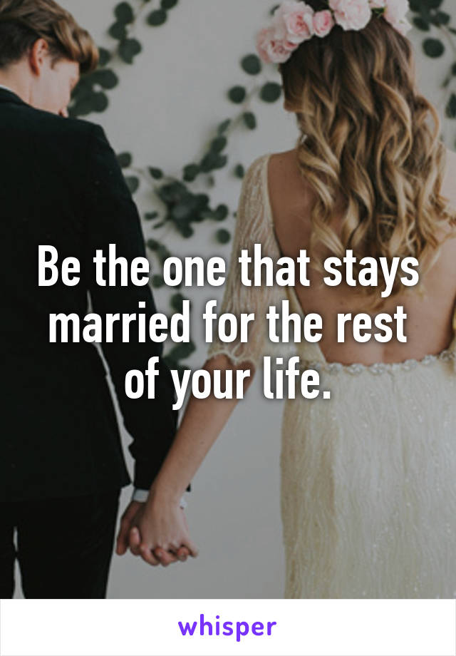 Be the one that stays married for the rest of your life.