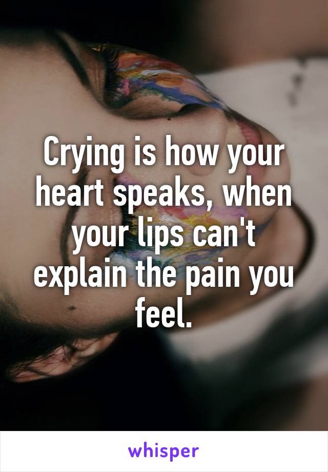 Crying is how your heart speaks, when your lips can't explain the pain you feel.