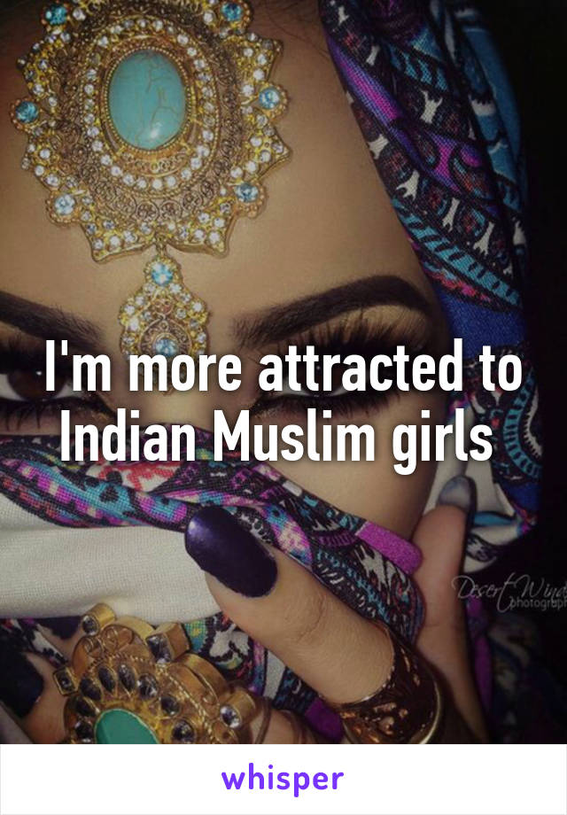 I'm more attracted to Indian Muslim girls 