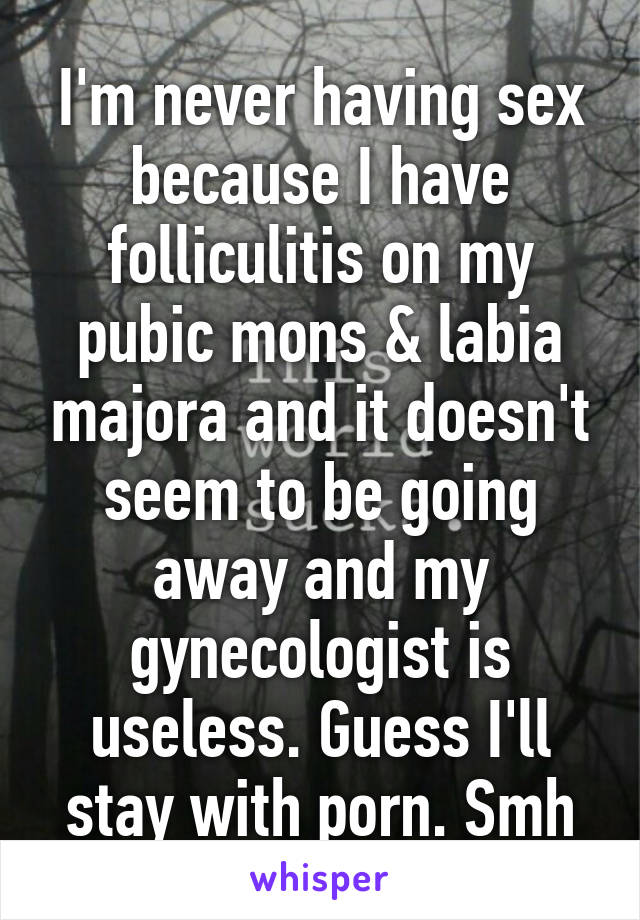 I'm never having sex because I have folliculitis on my pubic mons & labia majora and it doesn't seem to be going away and my gynecologist is useless. Guess I'll stay with porn. Smh