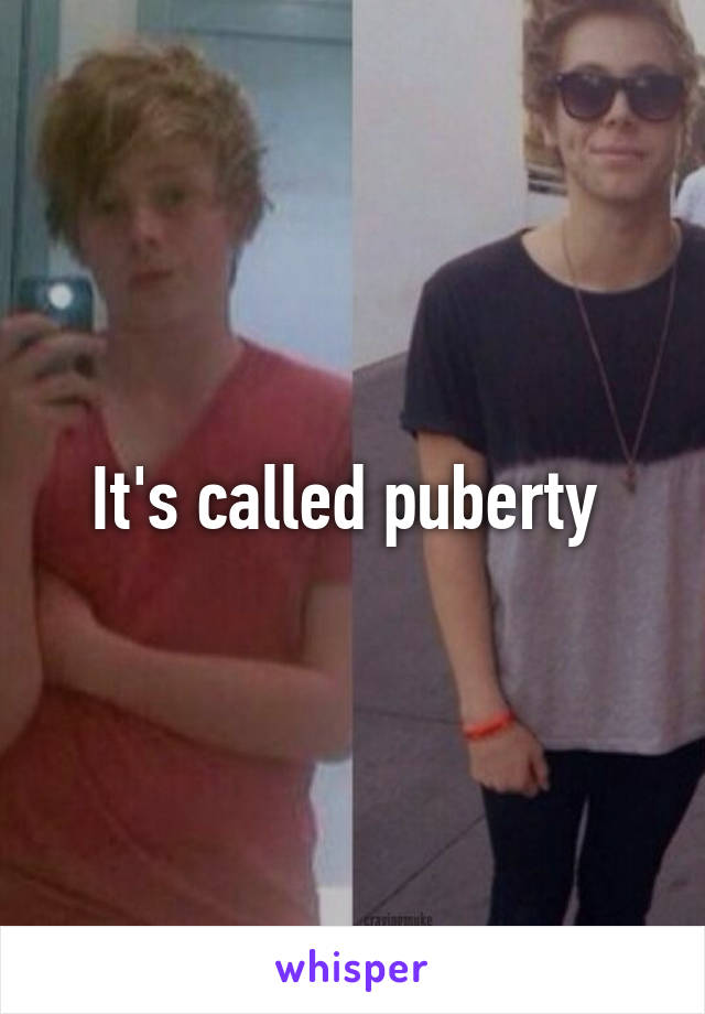 It's called puberty 