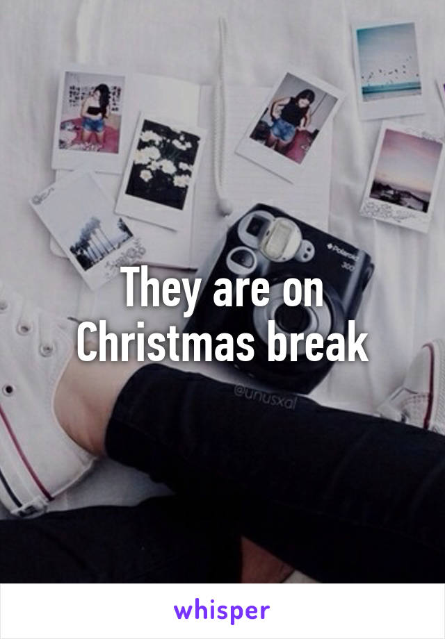 They are on Christmas break