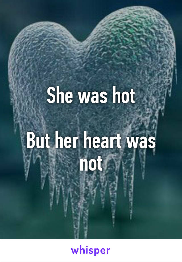 She was hot

But her heart was not