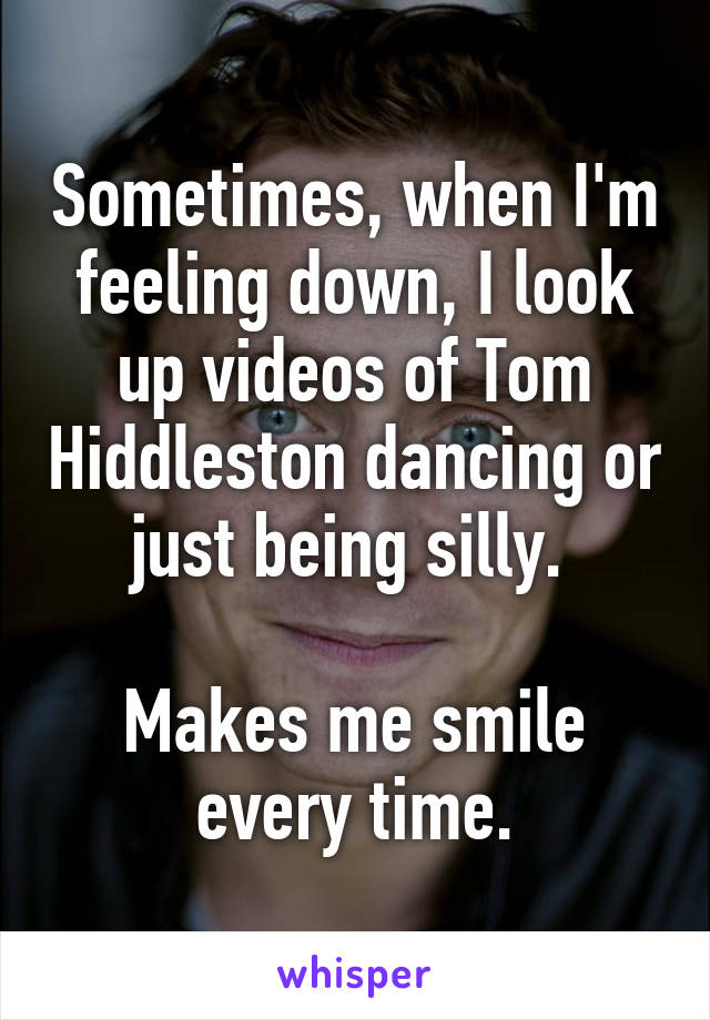 Sometimes, when I'm feeling down, I look up videos of Tom Hiddleston dancing or just being silly. 

Makes me smile every time.