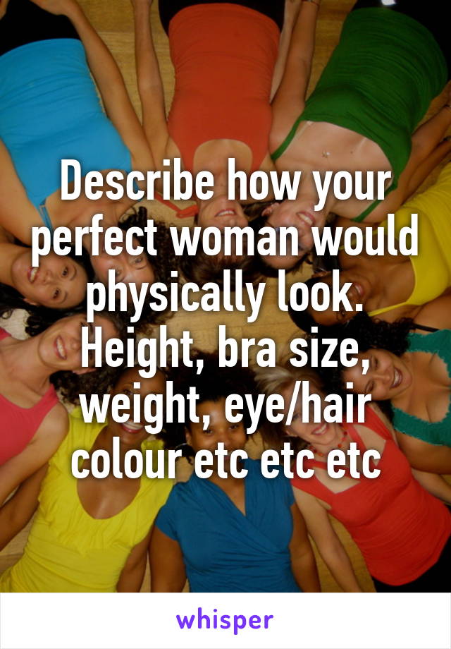 Describe how your perfect woman would physically look. Height, bra size, weight, eye/hair colour etc etc etc