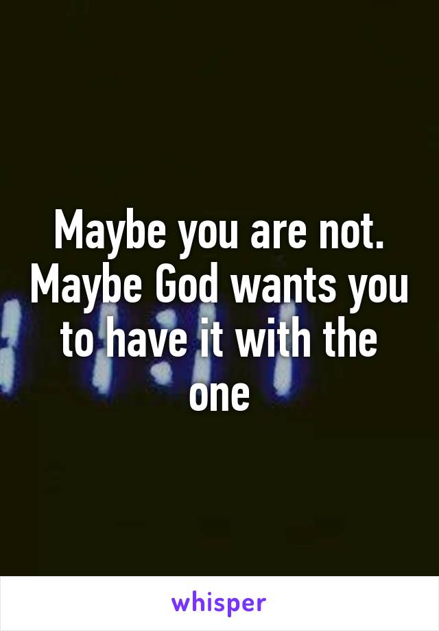 Maybe you are not. Maybe God wants you to have it with the one