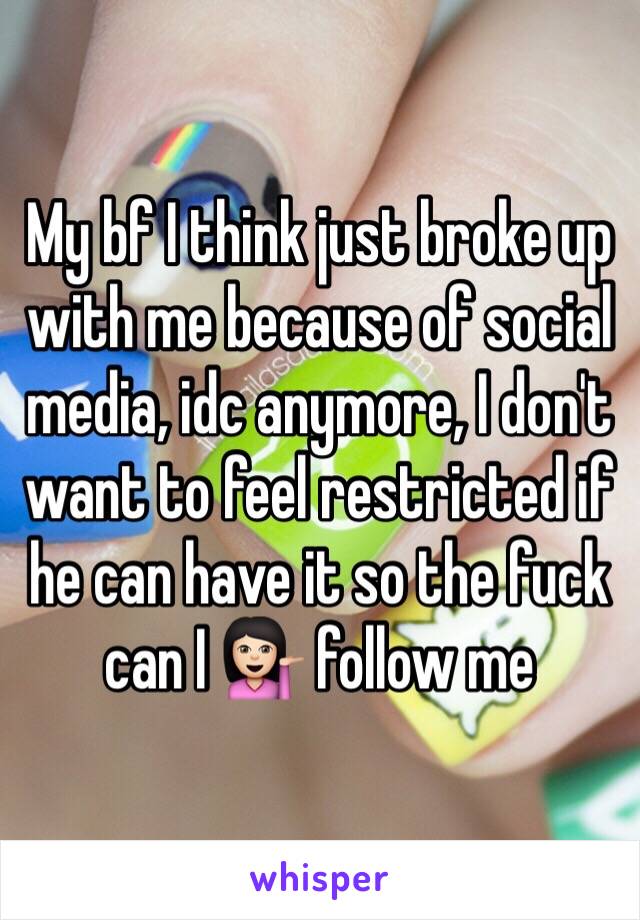 My bf I think just broke up with me because of social media, idc anymore, I don't want to feel restricted if he can have it so the fuck can I 💁🏻 follow me 