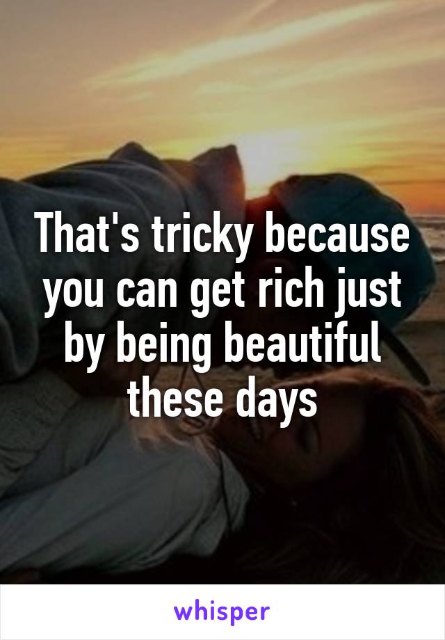 That's tricky because you can get rich just by being beautiful these days