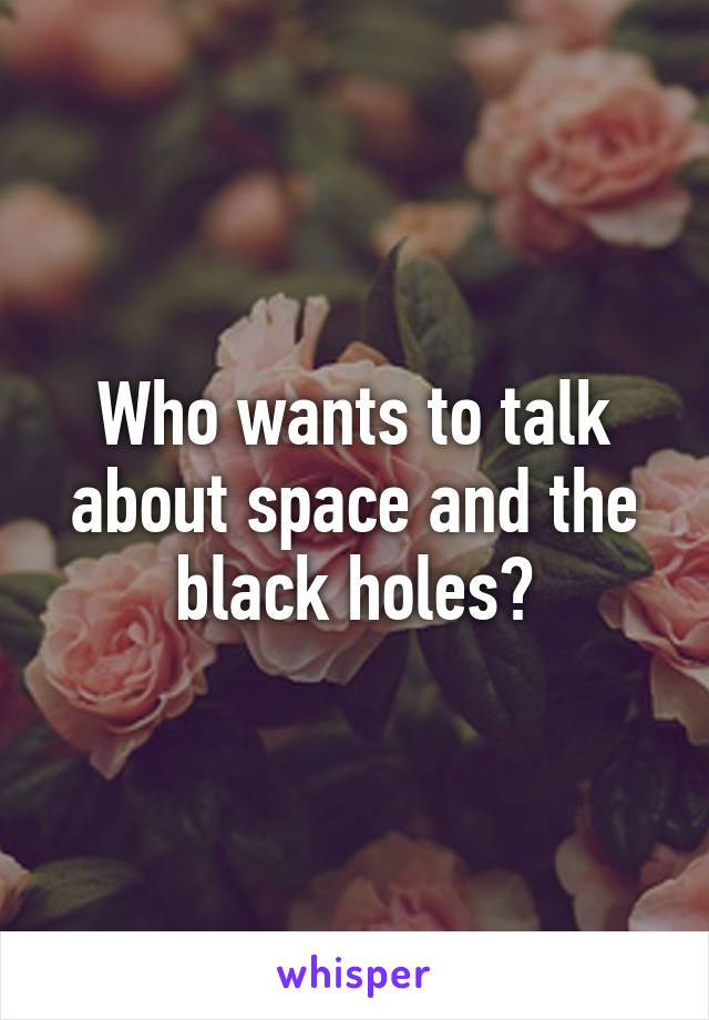 Who wants to talk about space and the black holes?