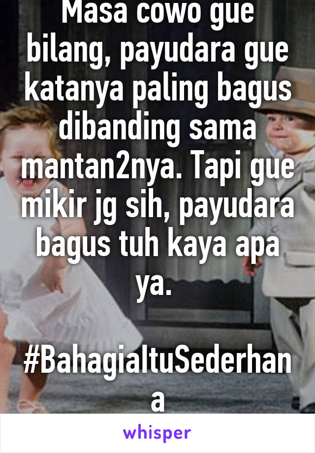 Masa cowo gue bilang, payudara gue katanya paling bagus dibanding sama mantan2nya. Tapi gue mikir jg sih, payudara bagus tuh kaya apa ya. 

#BahagiaItuSederhana
F24