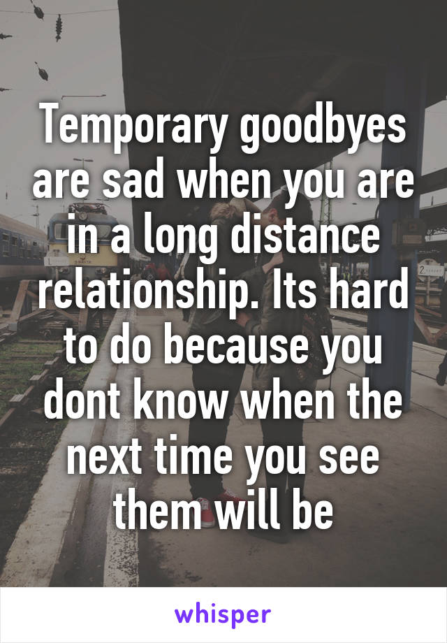 Temporary goodbyes are sad when you are in a long distance relationship. Its hard to do because you dont know when the next time you see them will be