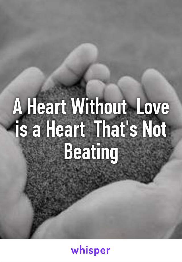 A Heart Without  Love is a Heart  That's Not Beating