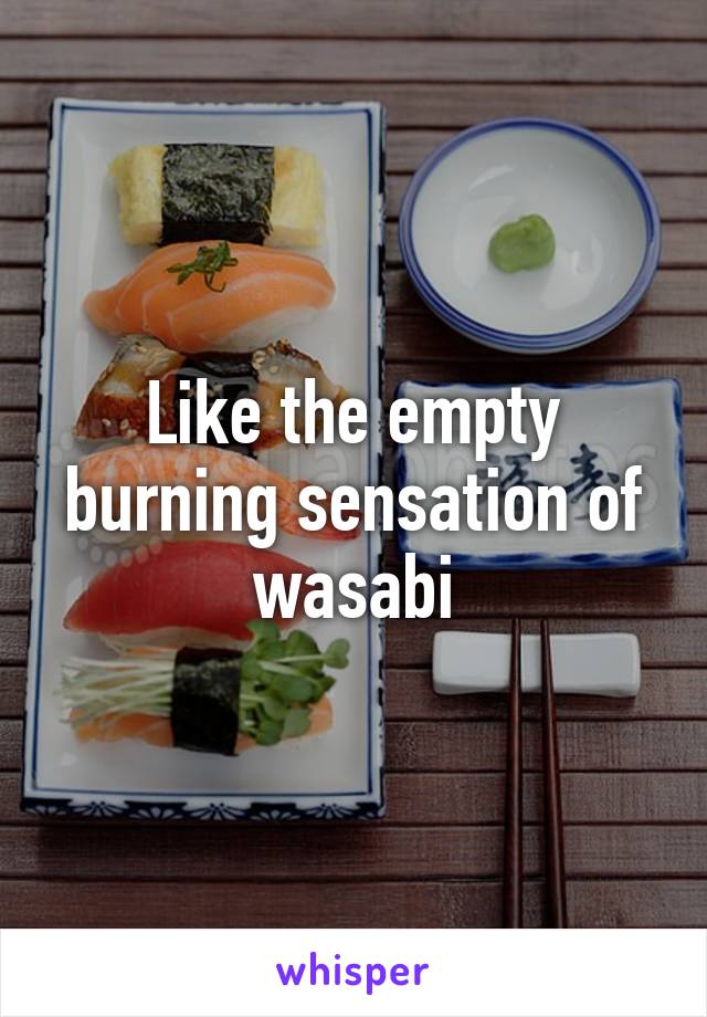 Like the empty burning sensation of wasabi