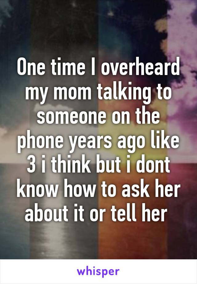 One time I overheard my mom talking to someone on the phone years ago like 3 i think but i dont know how to ask her about it or tell her 