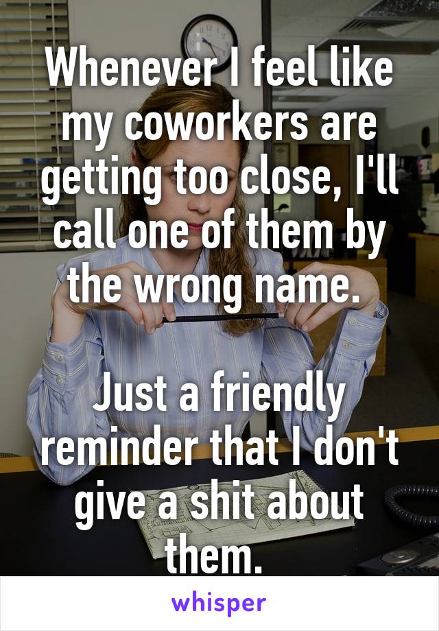 Whenever I feel like my coworkers are getting too close, I'll call one of them by the wrong name. 

Just a friendly reminder that I don't give a shit about them. 