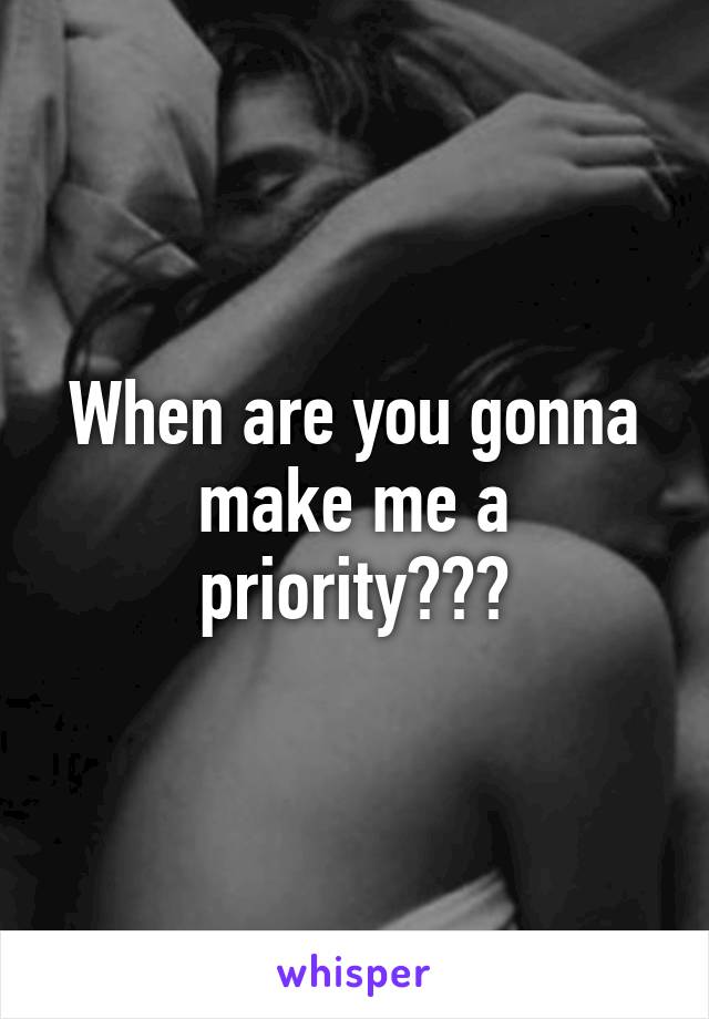 When are you gonna make me a priority???