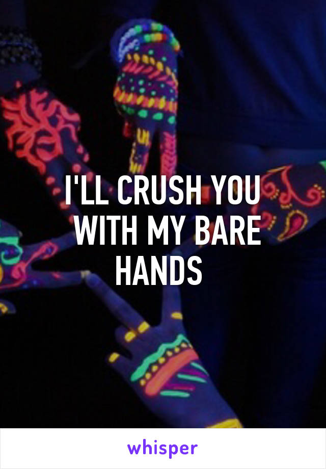 I'LL CRUSH YOU
 WITH MY BARE HANDS 