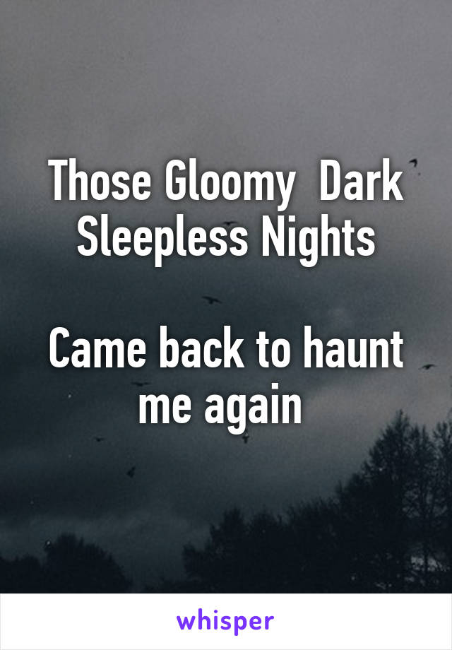 Those Gloomy  Dark
Sleepless Nights

Came back to haunt me again 
