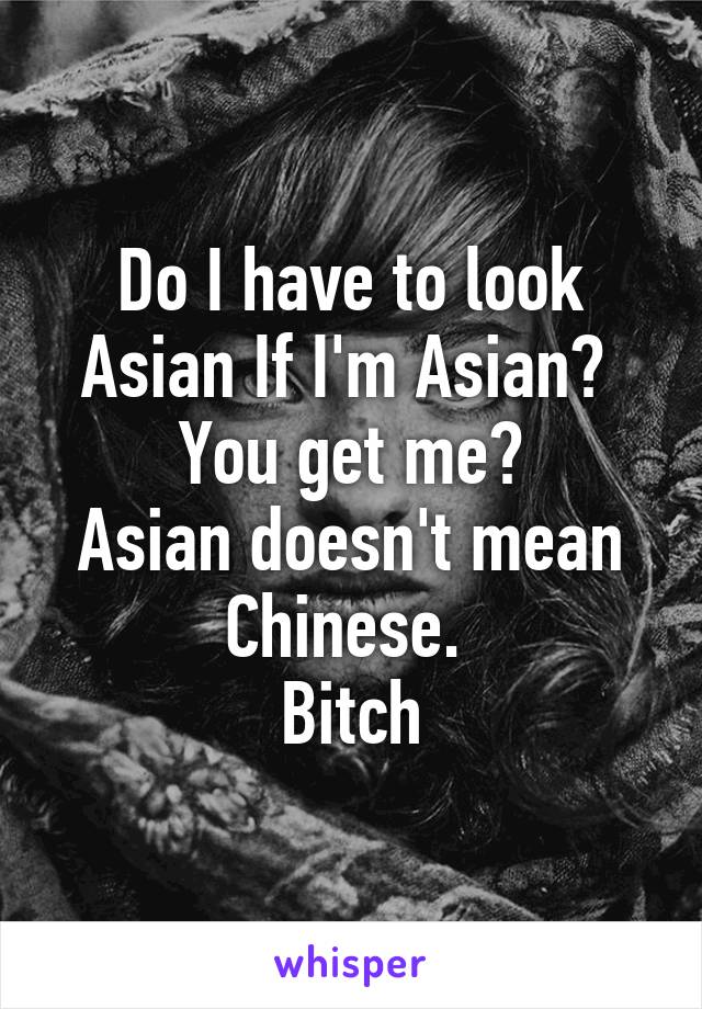 Do I have to look Asian If I'm Asian? 
You get me?
Asian doesn't mean Chinese. 
Bitch