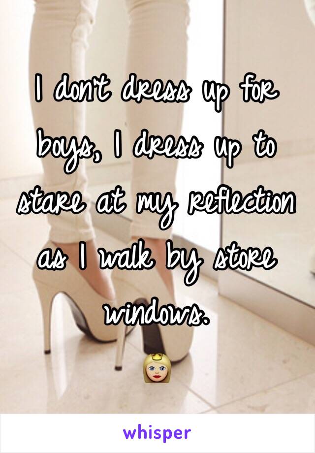 I don't dress up for boys, I dress up to stare at my reflection as I walk by store windows. 
👸🏼