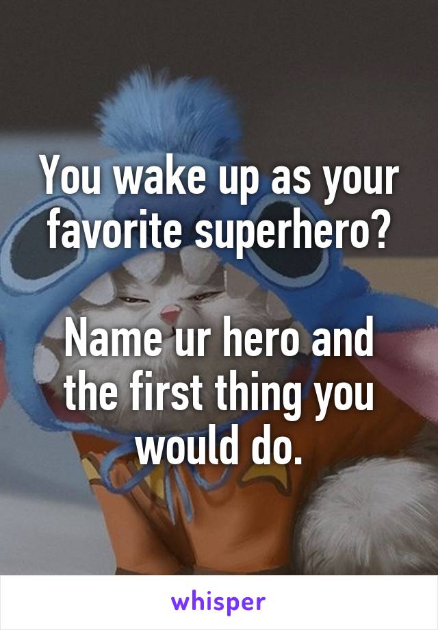 You wake up as your favorite superhero?

Name ur hero and the first thing you would do.