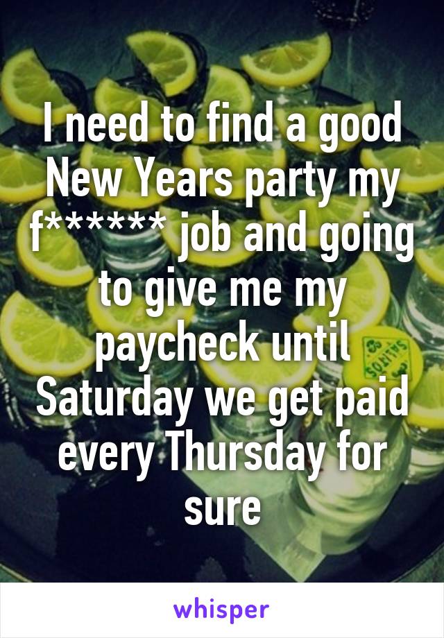 I need to find a good New Years party my f****** job and going to give me my paycheck until Saturday we get paid every Thursday for sure