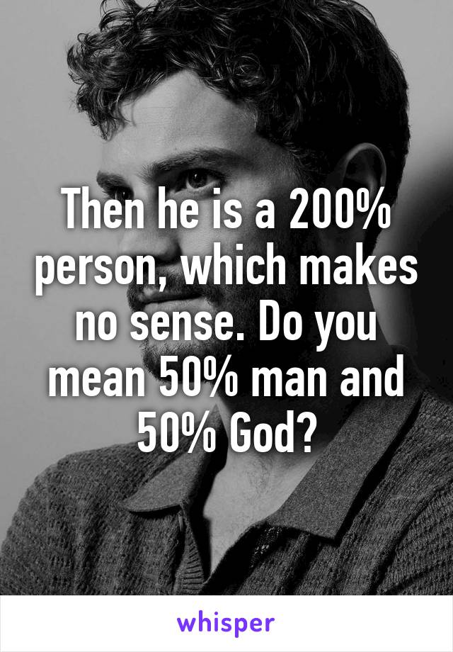 Then he is a 200% person, which makes no sense. Do you mean 50% man and 50% God?