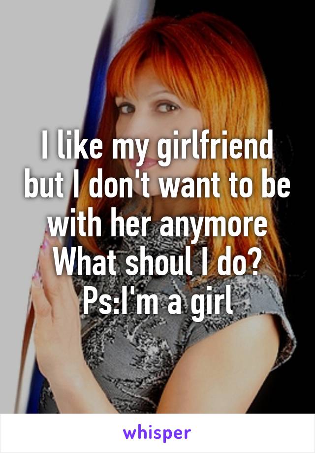 I like my girlfriend but I don't want to be with her anymore
What shoul I do?
Ps:I'm a girl