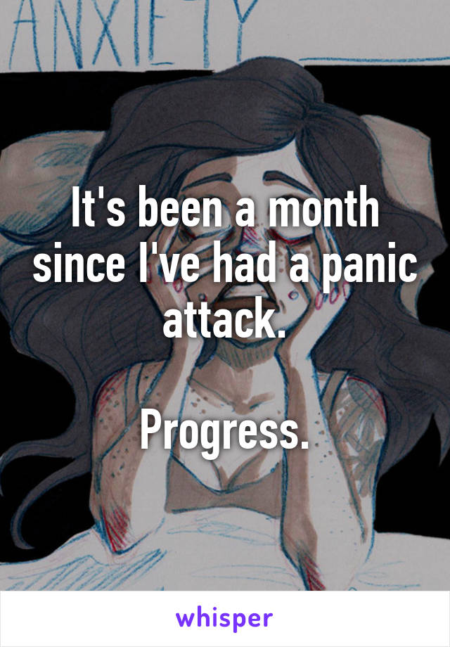 It's been a month since I've had a panic attack.

Progress.