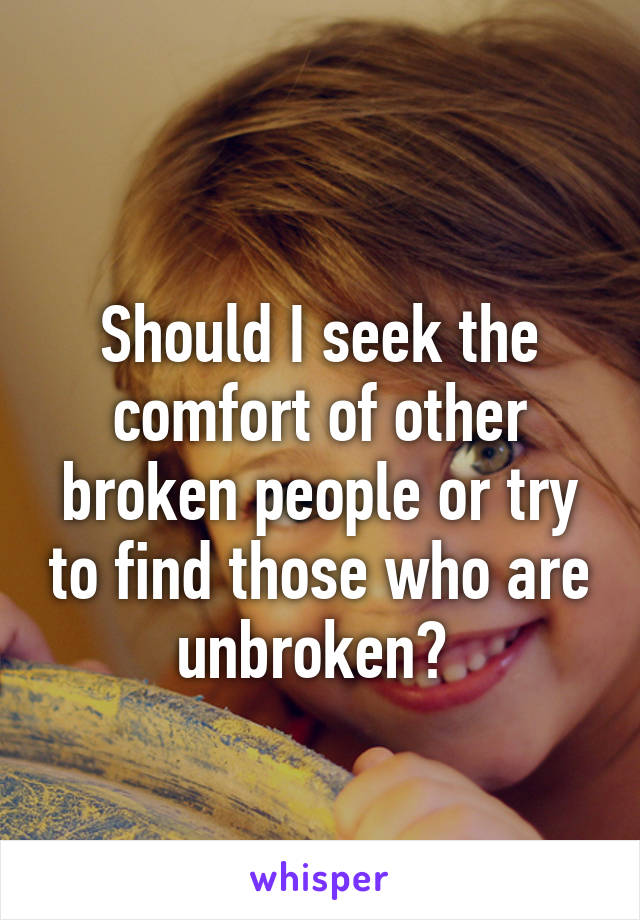 
Should I seek the comfort of other broken people or try to find those who are unbroken? 