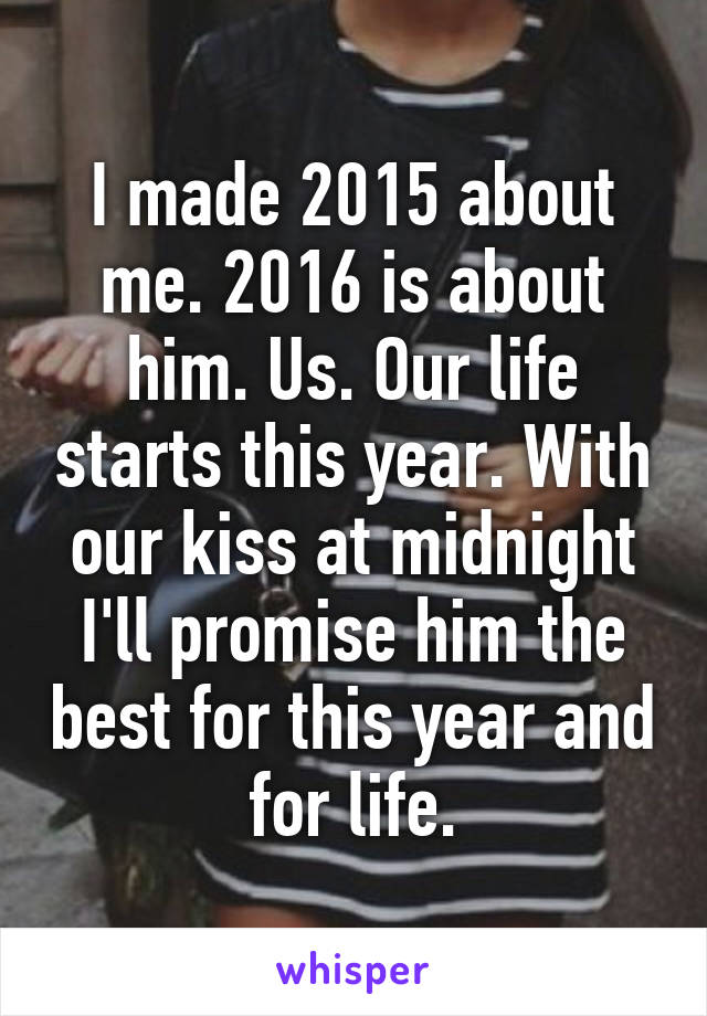 I made 2015 about me. 2016 is about him. Us. Our life starts this year. With our kiss at midnight I'll promise him the best for this year and for life.