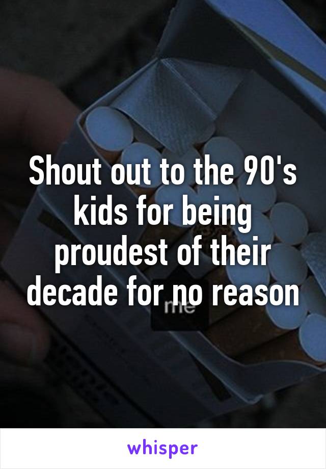 Shout out to the 90's kids for being proudest of their decade for no reason