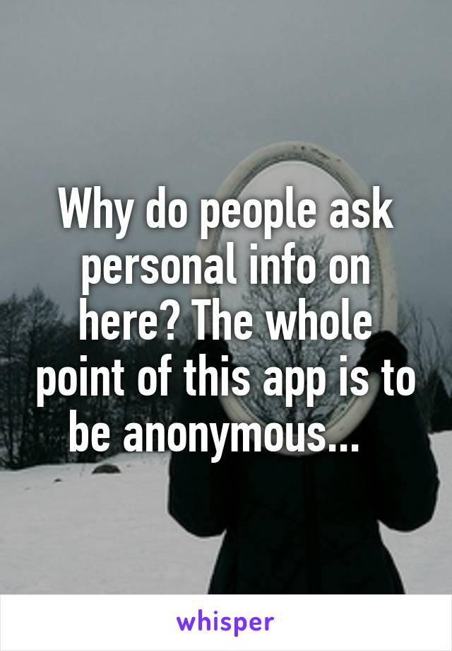 Why do people ask personal info on here? The whole point of this app is to be anonymous...  