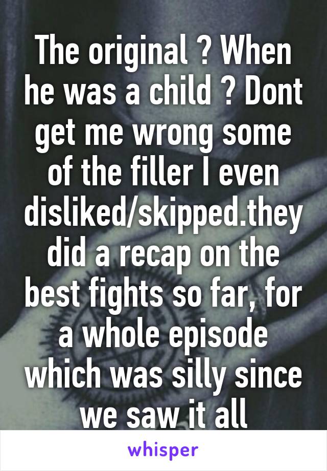 The original ? When he was a child ? Dont get me wrong some of the filler I even disliked/skipped.they did a recap on the best fights so far, for a whole episode which was silly since we saw it all