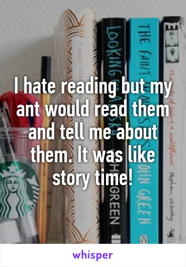 I hate reading but my ant would read them and tell me about them. It was like story time!