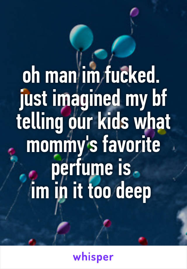 oh man im fucked. 
just imagined my bf telling our kids what mommy's favorite perfume is 
im in it too deep 