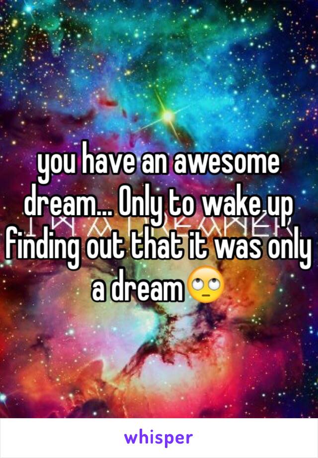 you have an awesome dream… Only to wake up finding out that it was only a dream🙄