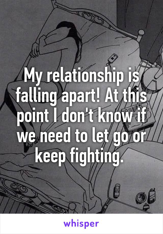 My relationship is falling apart! At this point I don't know if we need to let go or keep fighting. 