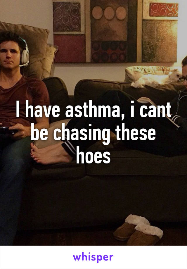 I have asthma, i cant be chasing these hoes