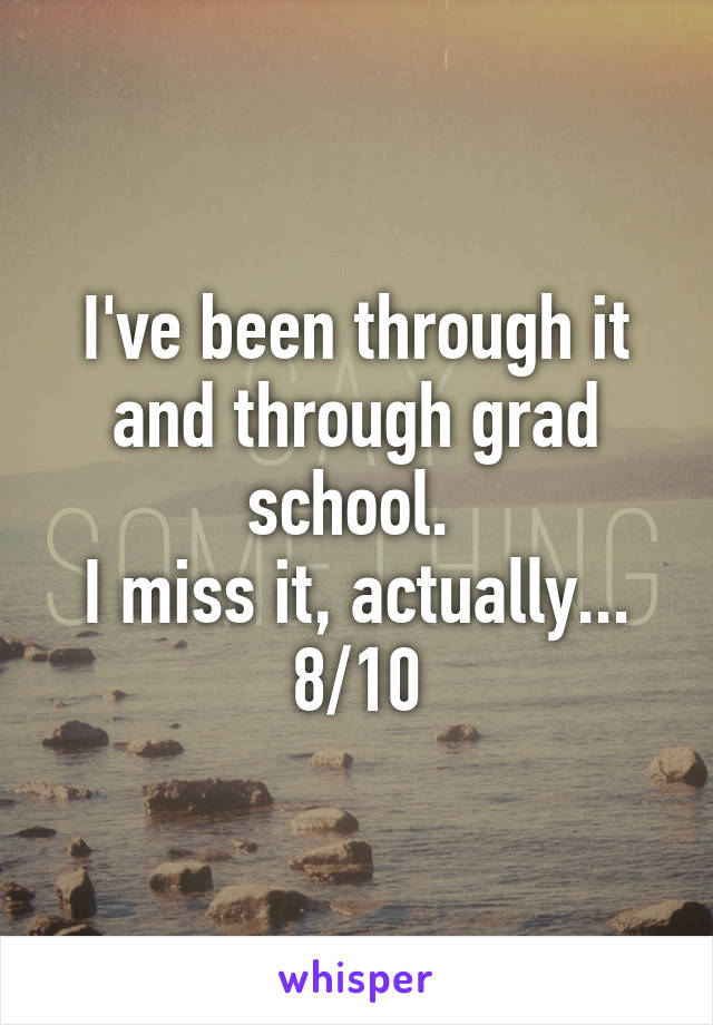 I've been through it and through grad school. 
I miss it, actually... 8/10