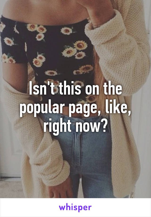 Isn't this on the popular page, like, right now?