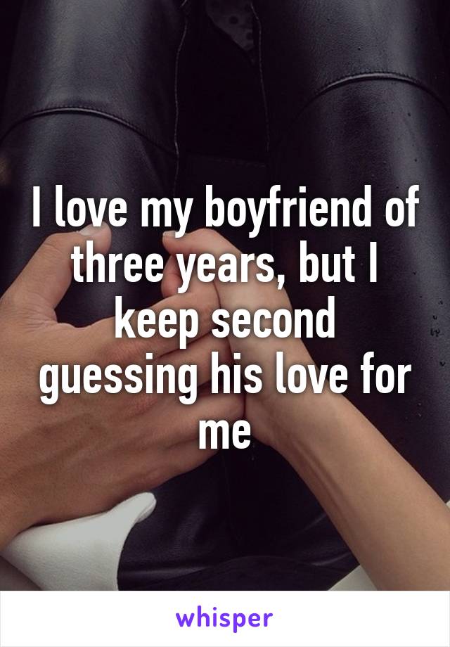 I love my boyfriend of three years, but I keep second guessing his love for me